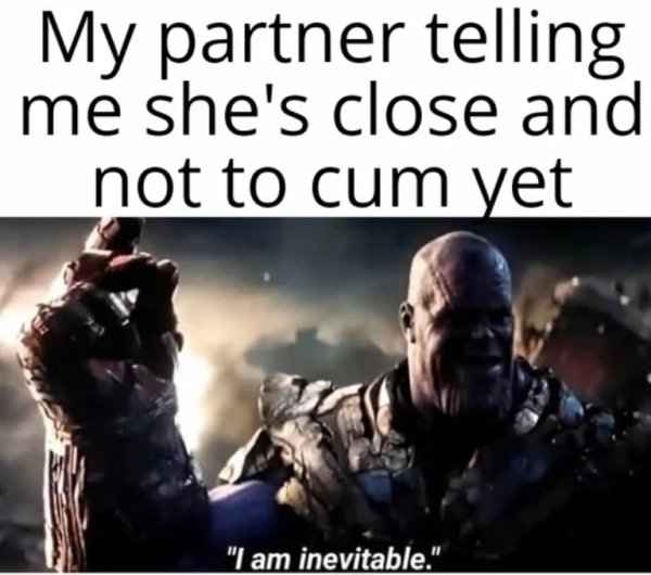 thanos i am inevitable memes - My partner telling me she's close and not to cum yet "I am inevitable."