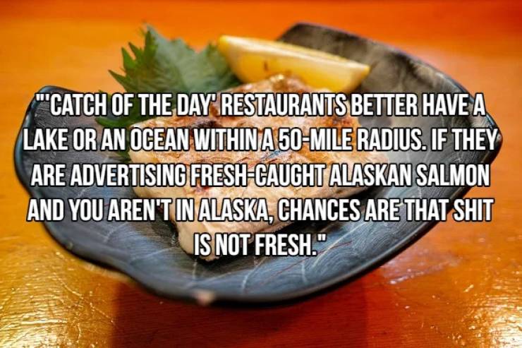 recipe - ""Catch Of The Day Restaurants Better Have A Lake Or An Ocean Within A 50Mile Radius. If They Are Advertising FreshCaught Alaskan Salmon And You Aren'T In Alaska, Chances Are That Shit Is Not Fresh."