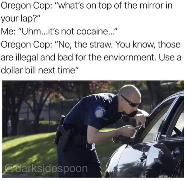 cop lebron james meme - Oregon Cop "what's on top of the mirror in your lap?" Me "Uhm...it's not cocaine..." Oregon Cop "No, the straw. You know, those are illegal and bad for the enviornment. Use a dollar bill next time" Pouce