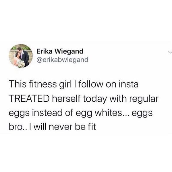 you want to call someone out memes - Erika Wiegand This fitness girl I on insta Treated herself today with regular eggs instead of egg whites... eggs bro.. I will never be fit