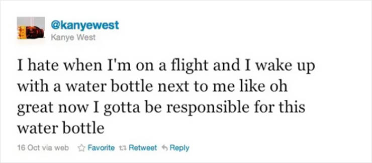 greg glassman tweets - Kanye West I hate when I'm on a flight and I wake up with a water bottle next to me oh great now I gotta be responsible for this water bottle 16 Oct via web Favorite to Retweet