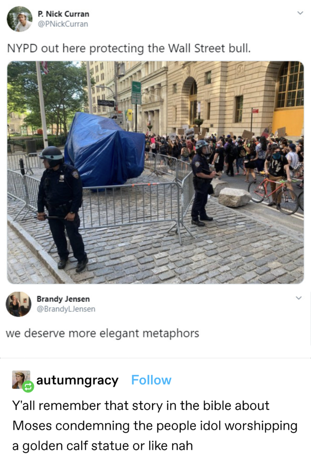 wall street bull police - P. Nick Curran Nick Curran Nypd out here protecting the Wall Street bull. Brandy Jensen Brandy Jensen we deserve more elegant metaphors autumngracy Y'all remember that story in the bible about Moses condemning the people idol wor