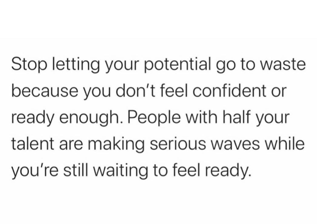 family relationship life goals - Stop letting your potential go to waste because you don't feel confident or ready enough. People with half your talent are making serious waves while you're still waiting to feel ready.