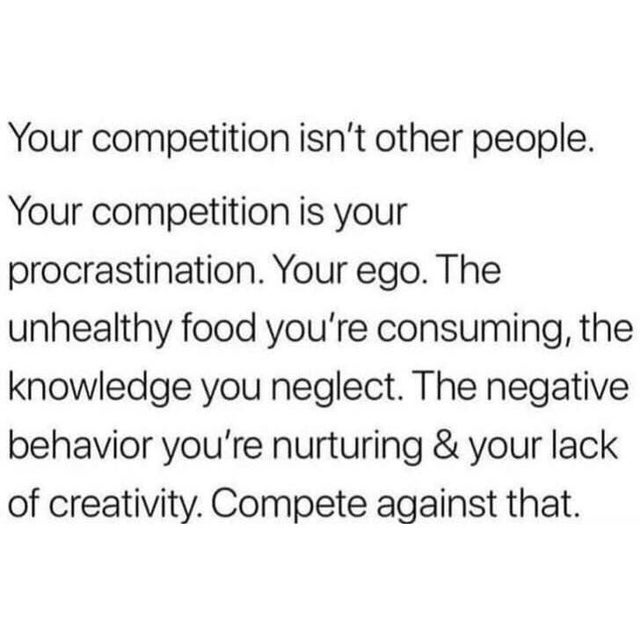 Cover letter - Your competition isn't other people. Your competition is your procrastination. Your ego. The unhealthy food you're consuming, the knowledge you neglect. The negative behavior you're nurturing & your lack of creativity. Compete against that.