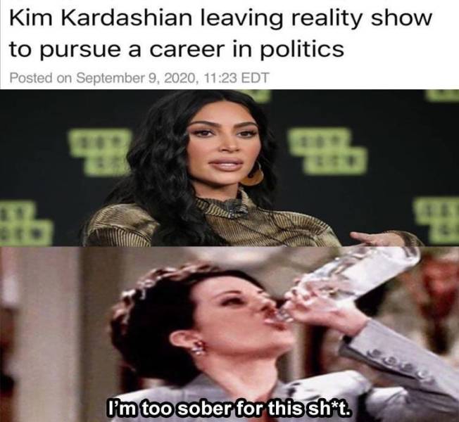 photo caption - Kim Kardashian leaving reality show to pursue a career in politics Posted on , Edt I'm too sober for this sht.