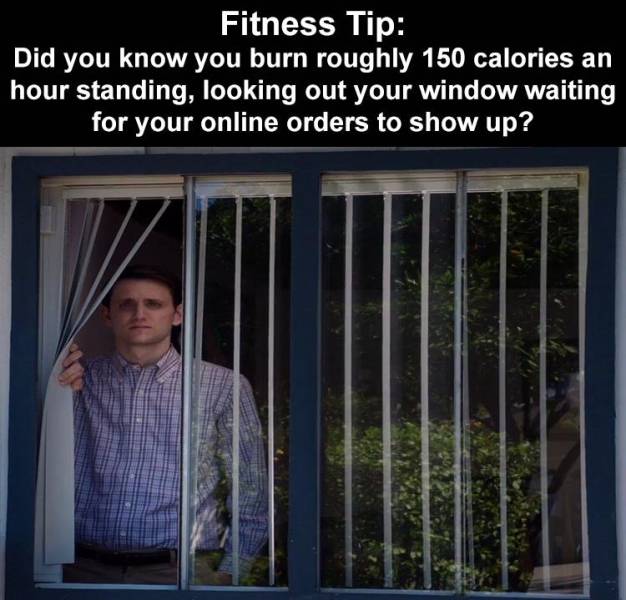 window - Fitness Tip Did you know you burn roughly 150 calories an hour standing, looking out your window waiting for your online orders to show up?