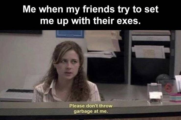 single memes - Me when my friends try to set me up with their exes. Please don't throw garbage at me.