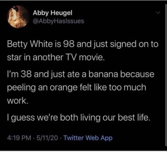 microsoft visual studio - Abby Heugel Betty White is 98 and just signed on to star in another Tv movie. I'm 38 and just ate a banana because peeling an orange felt too much work. I guess we're both living our best life. . 51120 Twitter Web App