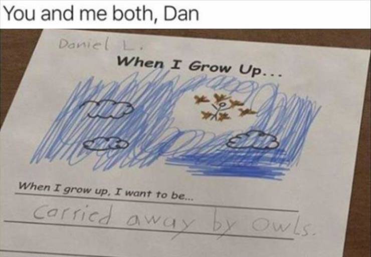 grow up i want - You and me both, Dan Daniel L. When I Grow Up... When I grow up. I want to be... Carried away by owls.