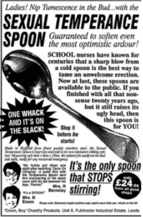 hilarious old ad - Ladies! Nip Timescence in the Bud...with the Sexual Temperance Guaranteed the most ! School nurses have known for centuries that a sharp blow from a cold spoon is the best way to tame an unwelcome erection. Now at last, these spoons are
