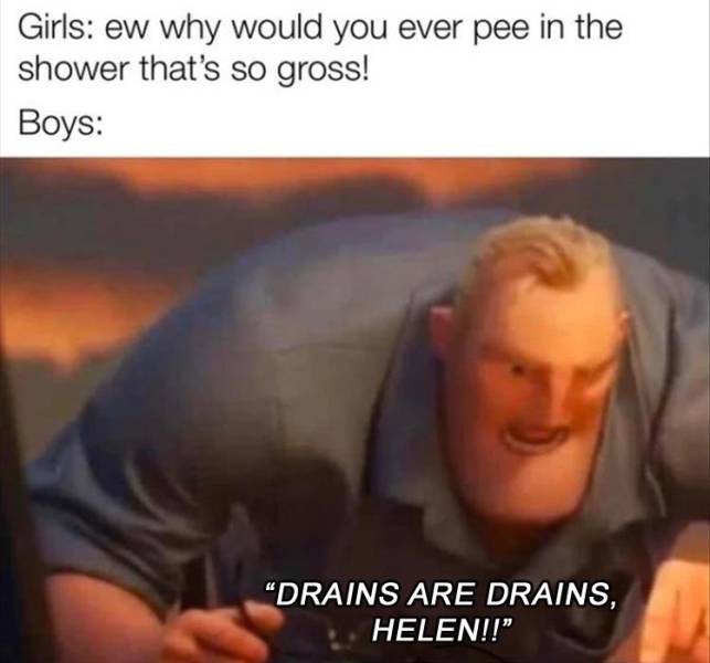 you get the right answer but - Girls ew why would you ever pee in the shower that's so gross! Boys "Drains Are Drains, Helen!!"
