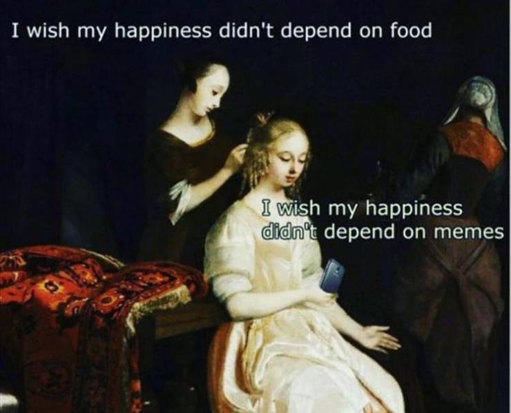classical art memes food - I wish my happiness didn't depend on food I wish my happiness didn't depend on memes