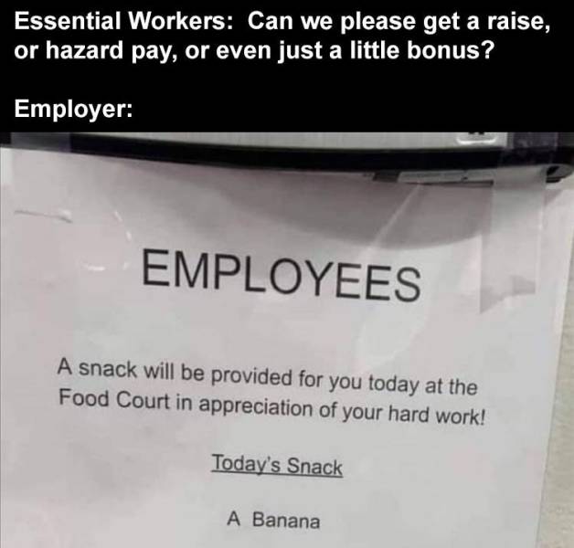 employee performance management - Essential Workers Can we please get a raise, or hazard pay, or even just a little bonus? Employer Employees A snack will be provided for you today at the Food Court in appreciation of your hard work! Today's Snack A Banan