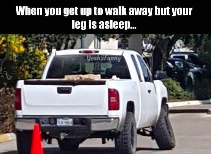 tire - When you get up to walk away but your leg is asleep. Yeah iFunny