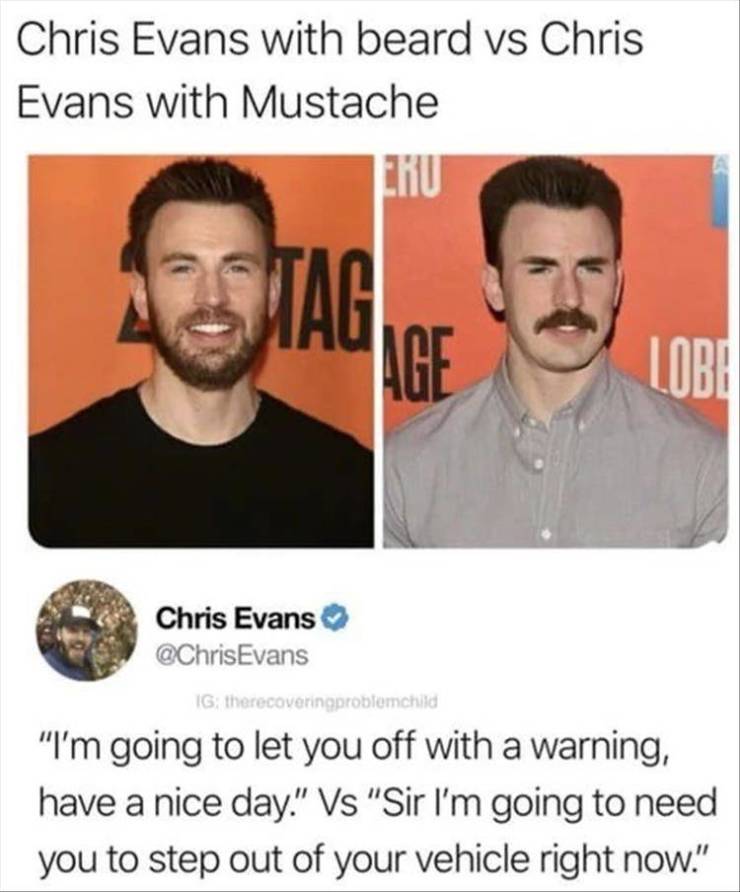 chris evans beard vs mustache - Chris Evans with beard vs Chris Evans with Mustache Smag Age Lobi Chris Evans Ig therecoveringproblemchild "I'm going to let you off with a warning, have a nice day." Vs "Sir I'm going to need you to step out of your vehicl