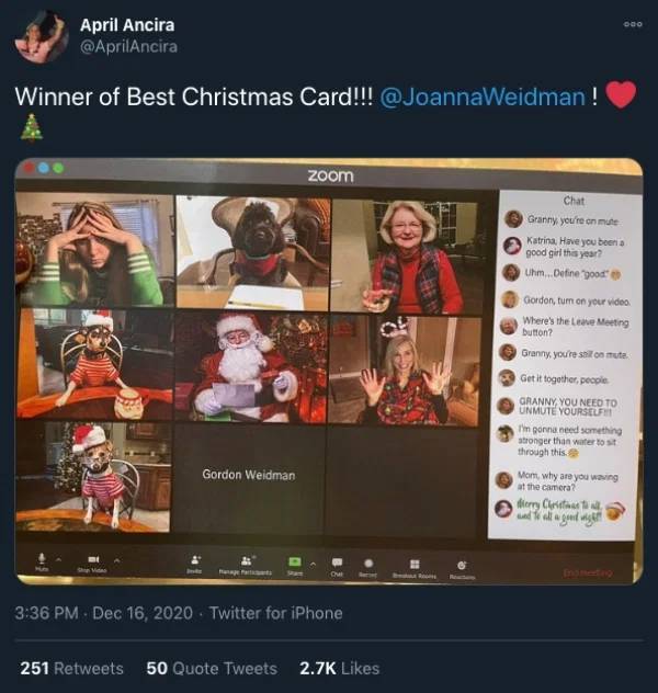 media - April Ancira Winner of Best Christmas Card!!! ! zoom Chat Granny you're on mute Katrina Have you booria good girl this year? Uhm...Define "good" Gordon, tum on your video Where's the Lene Meeting button? Granny you're all on tuta Get it together, 