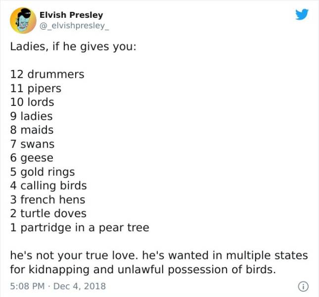 paper - Elvish Presley Ladies, if he gives you 12 drummers 11 pipers 10 lords 9 ladies 8 maids 7 swans 6 geese 5 gold rings 4 calling birds 3 french hens 2 turtle doves 1 partridge in a pear tree he's not your true love. he's wanted in multiple states for