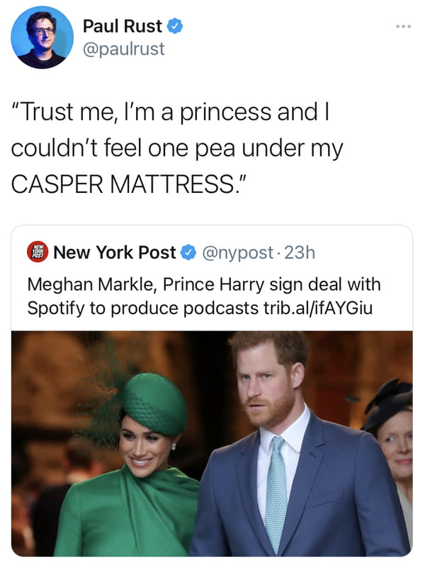 Meghan, Duchess of Sussex - Paul Rust "Trust me, I'm a princess and I couldn't feel one pea under my Casper Mattress." Atw Prst New York Post . 23h Meghan Markle, Prince Harry sign deal with Spotify to produce podcasts trib.alifAYGiu