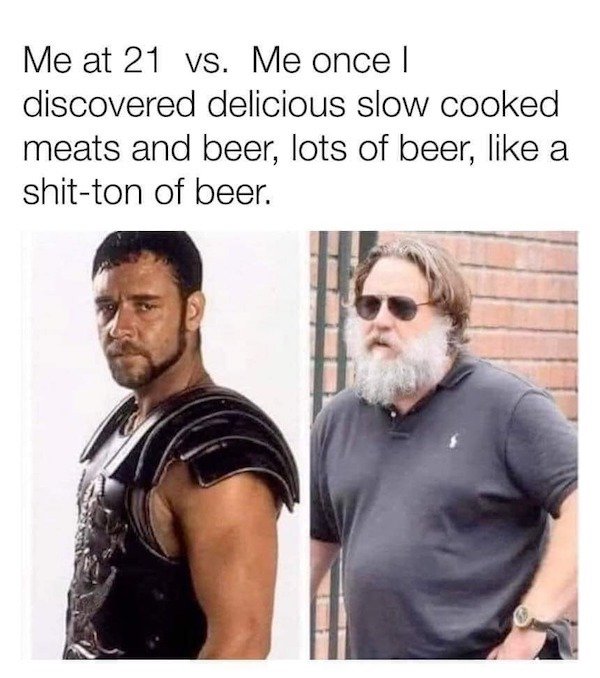 russell crowe beer meme - Me at 21 vs. Me once | discovered delicious slow cooked meats and beer, lots of beer, a shitton of beer.