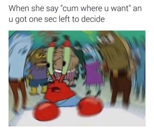 she cum meme - When she say 'cum where u want' an u got one sec left to decide
