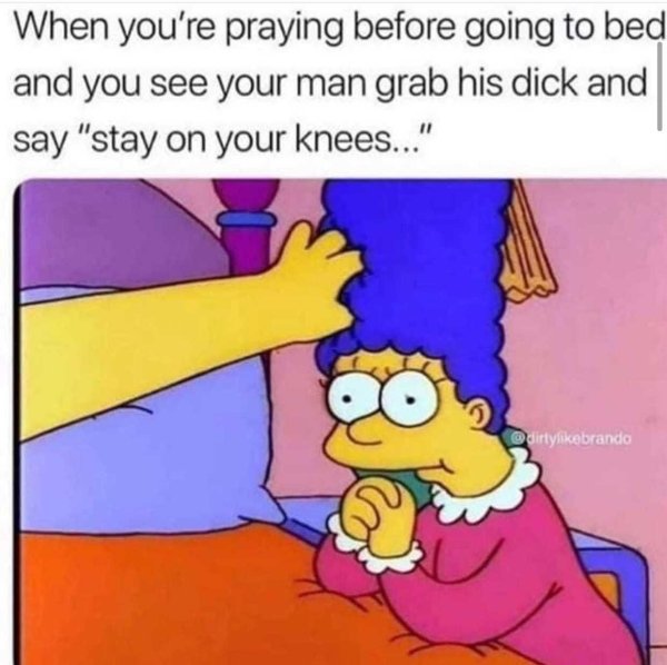 When you're praying before going to bed and you see your man grab his dick and say "stay on your knees..." dirtybrando
