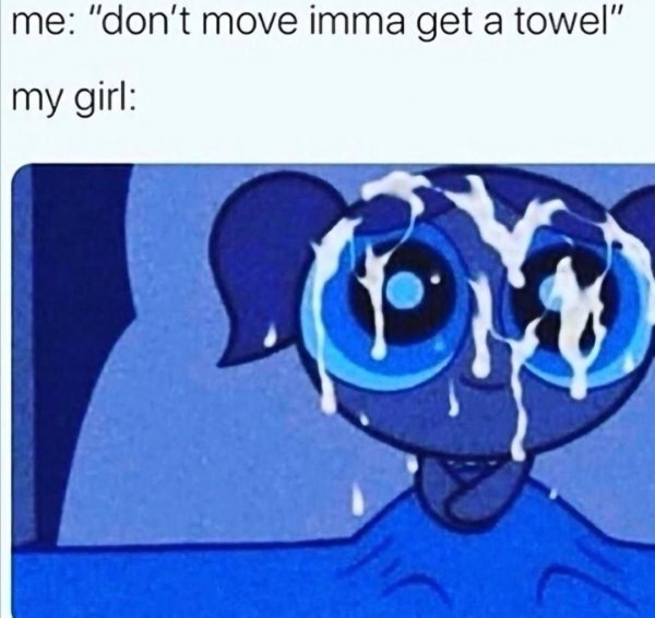 don t move let me get a towel - me 'don't move imma get a towel' my girl