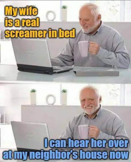 elder meme - My wife is a real screamer in bed I can hear her over at my neighbor's house now
