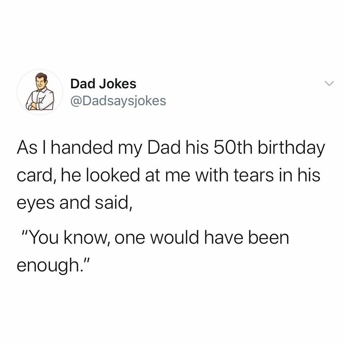 Humour - Dad Jokes As I handed my Dad his 50th birthday card, he looked at me with tears in his eyes and said, "You know, one would have been enough."