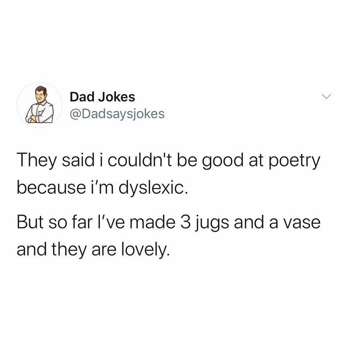 angle - Dad Jokes They said i couldn't be good at poetry because i'm dyslexic. But so far I've made 3 jugs and a vase and they are lovely.
