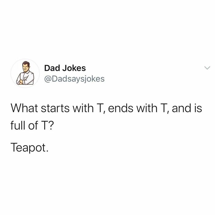 apartment dad joke - Dad Jokes What starts with T, ends with T, and is full of T? Teapot.