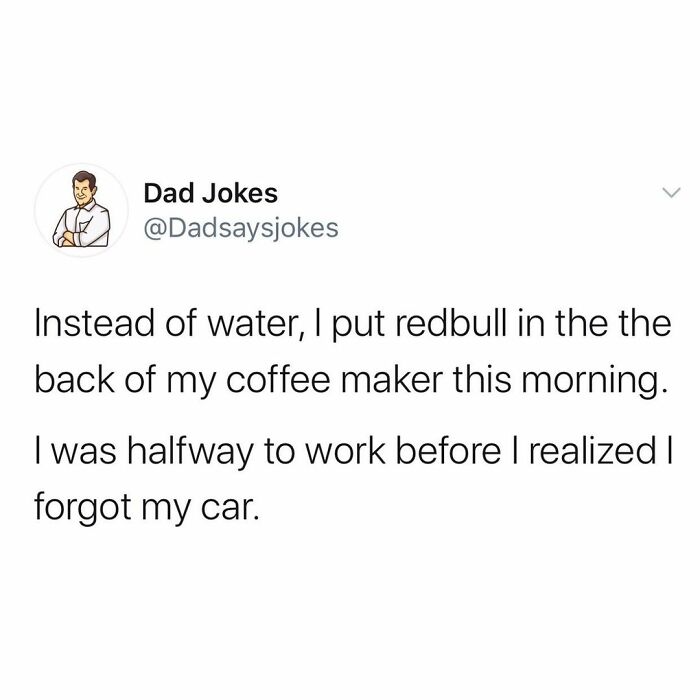 poor for four joke - Dad Jokes Instead of water, I put redbull in the the back of my coffee maker this morning. I was halfway to work before I realized I forgot my car