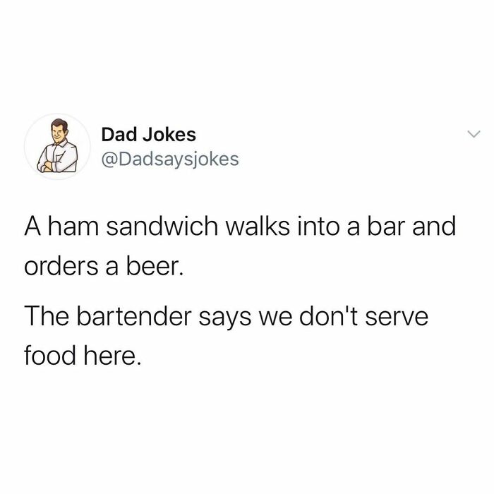 angle - Dad Jokes A ham sandwich walks into a bar and orders a beer. The bartender says we don't serve food here.