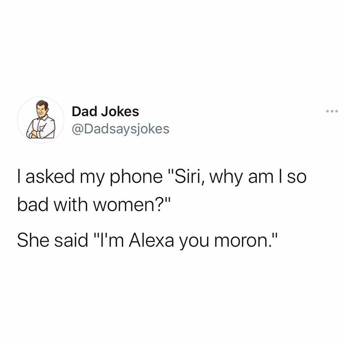 document - Dad Jokes I asked my phone "Siri, why am I so bad with women?" She said "I'm Alexa you moron."