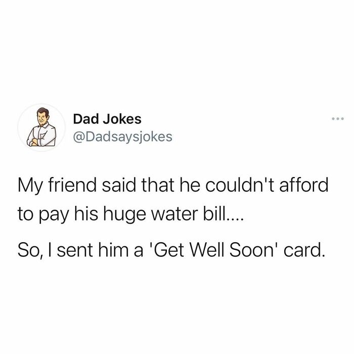 funny dad jokes - .. Dad Jokes My friend said that he couldn't afford to pay his huge water bill.... So, I sent him a 'Get Well Soon' card.