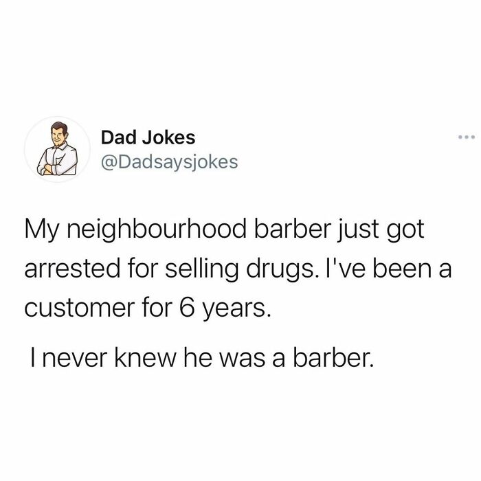 ether oar pun - Dad Jokes My neighbourhood barber just got arrested for selling drugs. I've been a customer for 6 years. I never knew he was a barber.
