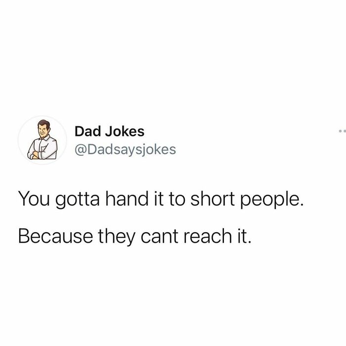Dad Jokes You gotta hand it to short people. Because they cant reach it.