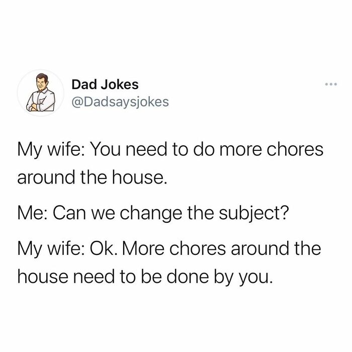 Meconium - Dad Jokes My wife You need to do more chores around the house. Me Can we change the subject? My wife Ok. More chores around the house need to be done by you.