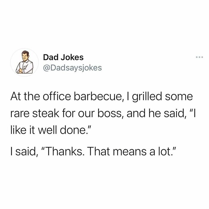 ether oar pun - Dad Jokes At the office barbecue, I grilled some rare steak for our boss, and he said, "I it well done." I said, Thanks. That means a lot."
