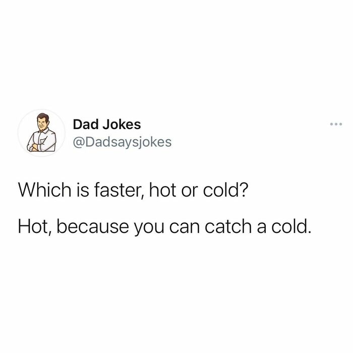 Joke - Dad Jokes Which is faster, hot or cold? Hot, because you can catch a cold.