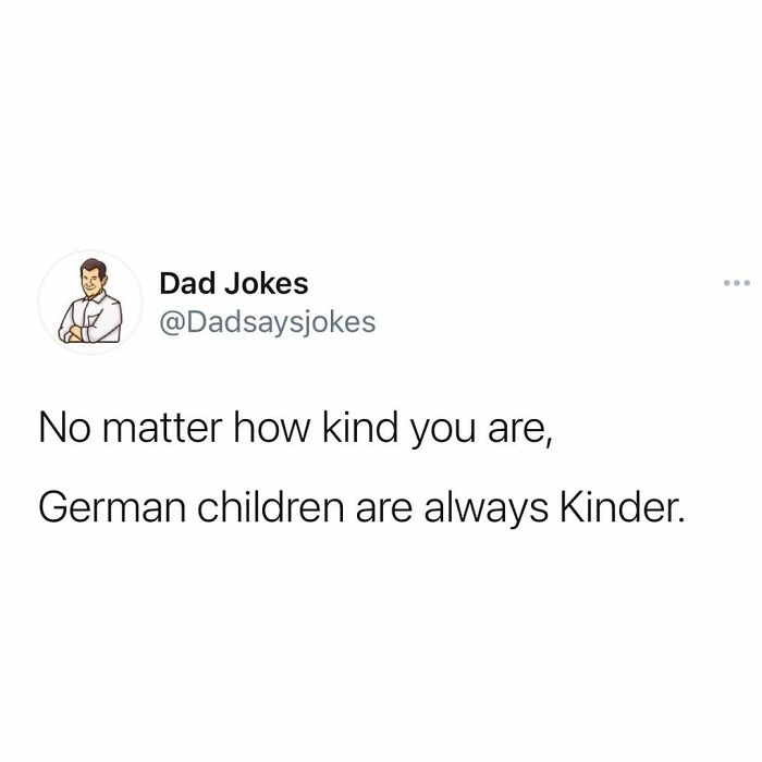 Dad Jokes No matter how kind you are, German children are always Kinder.