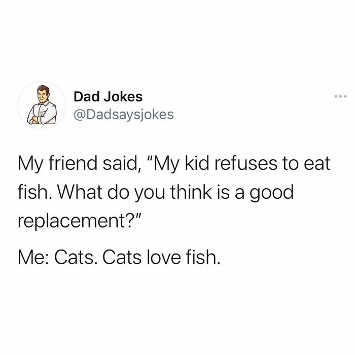 funny dad jokes - Dad Jokes My friend said, "My kid refuses to eat fish. What do you think is a good replacement?" Me Cats. Cats love fish.