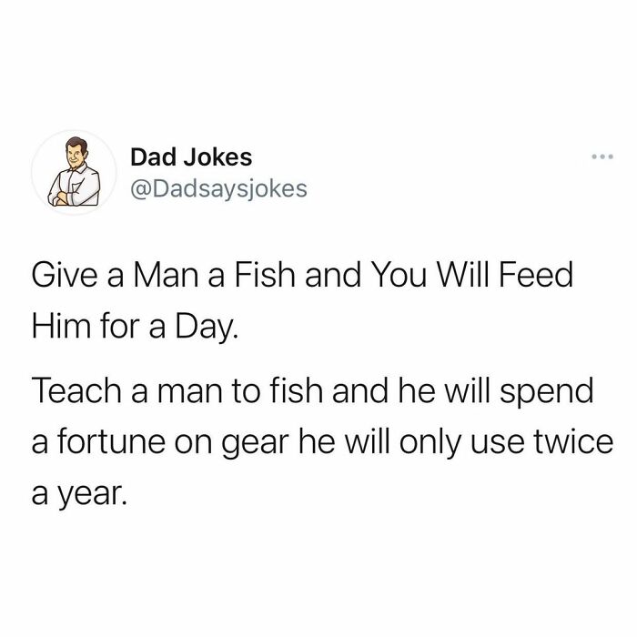 angle - Dad Jokes Give a Man a Fish and You Will Feed Him for a Day. Teach a man to fish and he will spend a fortune on gear he will only use twice a year.