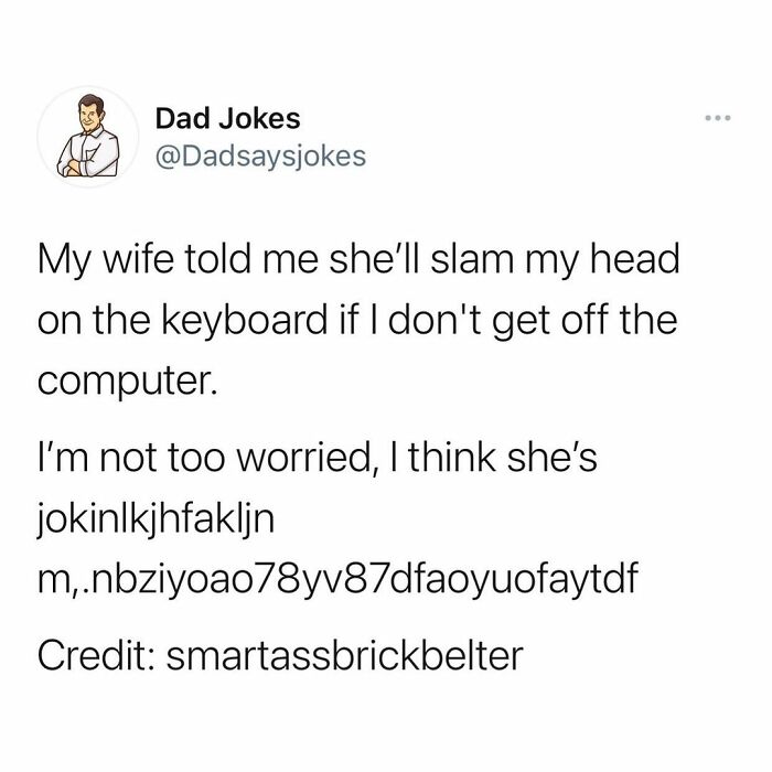 Mode - Dad Jokes My wife told me she'll slam my head on the keyboard if I don't get off the computer. I'm not too worried, I think she's jokinlkjhfaklin m.nbziyoao7887dfaoyuofaytdf Credit smartassbrickbelter
