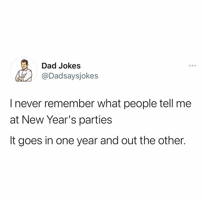funny dad jokes - Dad Jokes I never remember what people tell me at New Year's parties It goes in one year and out the other.