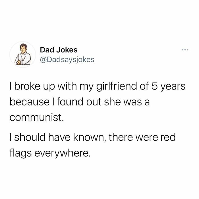 handed my dad his 50th birthday card - Dad Jokes I broke up with my girlfriend of 5 years because I found out she was a communist. I should have known, there were red flags everywhere.