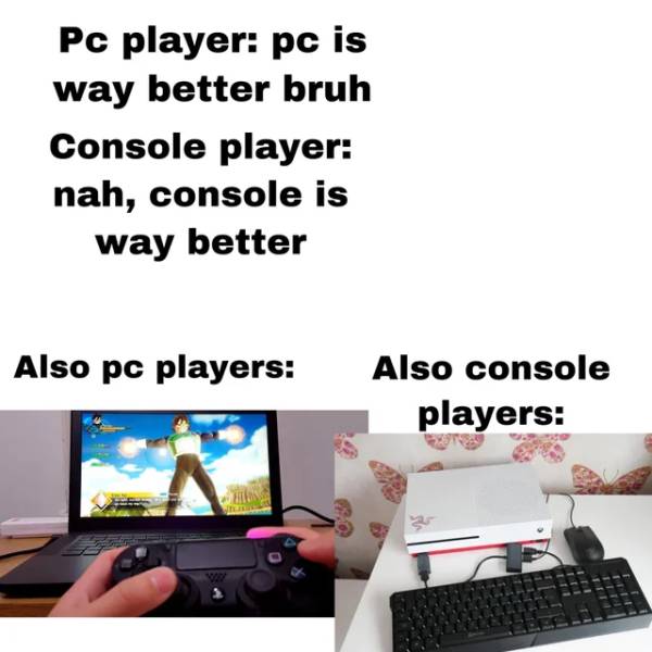 communication - Pc player pc is way better bruh Console player nah, console is way better Also pc players Also console players