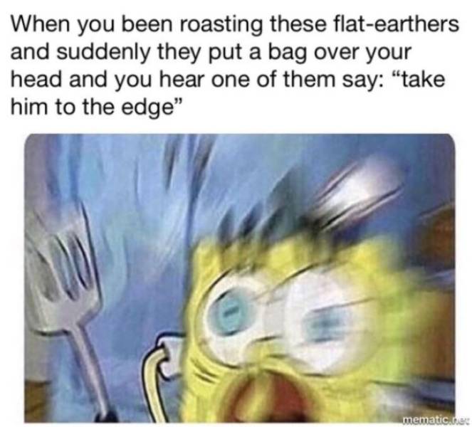 crazy spongebob meme - When you been roasting these flatearthers and suddenly they put a bag over your head and you hear one of them say "take him to the edge" mematic.net