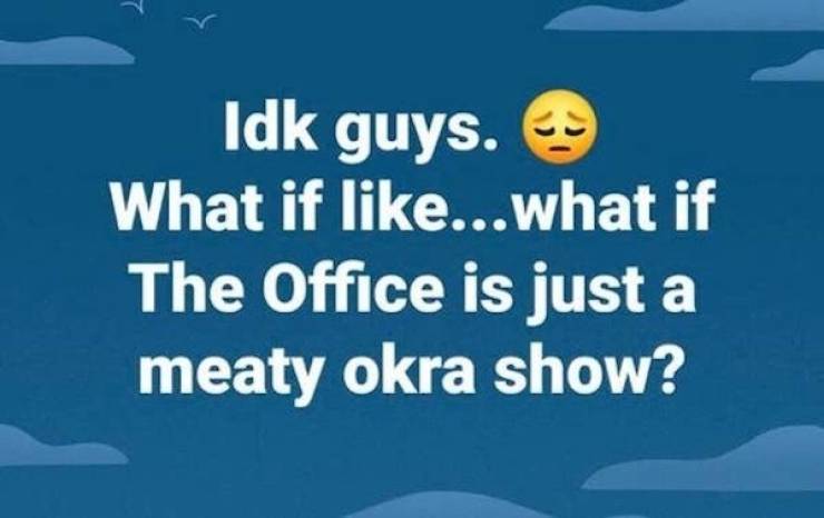 sky - Idk guys. What if ...what if The Office is just a meaty okra show?