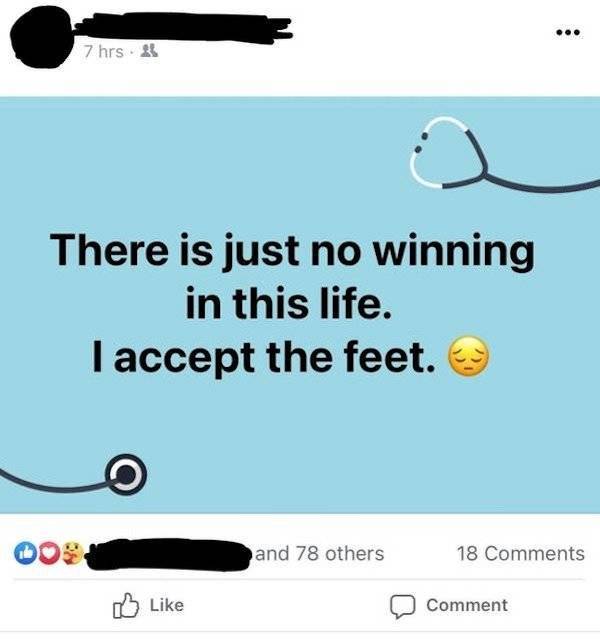 there is just no winning in this life i accept the feet - ... 7 hrs There is just no winning in this life. I accept the feet. 00 and 78 others 18 Comment