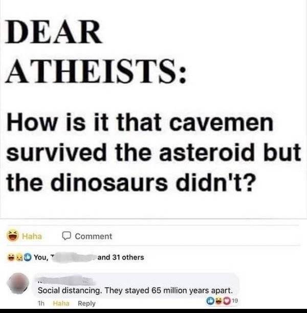 paper - Dear Atheists How is it that cavemen survived the asteroid but the dinosaurs didn't? Haha Comment You," and 31 others Social distancing. They stayed 65 million years apart. th Haha 0019